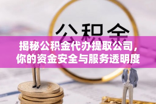 夹江揭秘公积金代办提取公司，你的资金安全与服务透明度指南