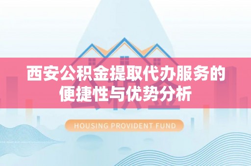 夹江西安公积金提取代办服务的便捷性与优势分析