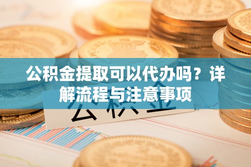 夹江公积金提取可以代办吗？详解流程与注意事项