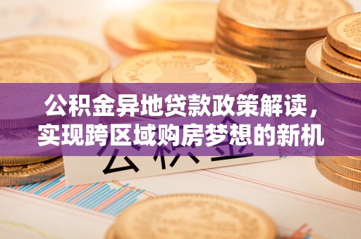 夹江公积金异地贷款政策解读，实现跨区域购房梦想的新机遇
