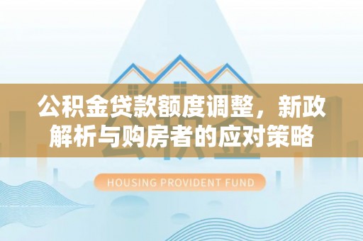 夹江公积金贷款额度调整，新政解析与购房者的应对策略