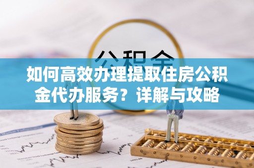 夹江如何高效办理提取住房公积金代办服务？详解与攻略