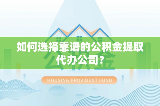 夹江如何选择靠谱的公积金提取代办公司？