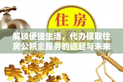 夹江解锁便捷生活，代办提取住房公积金服务的崛起与未来