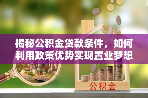 夹江揭秘公积金贷款条件，如何利用政策优势实现置业梦想