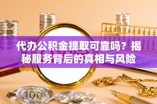 夹江代办公积金提取可靠吗？揭秘服务背后的真相与风险