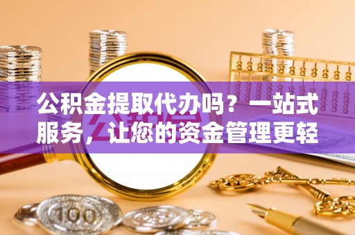 夹江公积金提取代办吗？一站式服务，让您的资金管理更轻松
