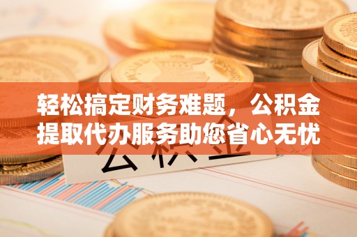 夹江轻松搞定财务难题，公积金提取代办服务助您省心无忧