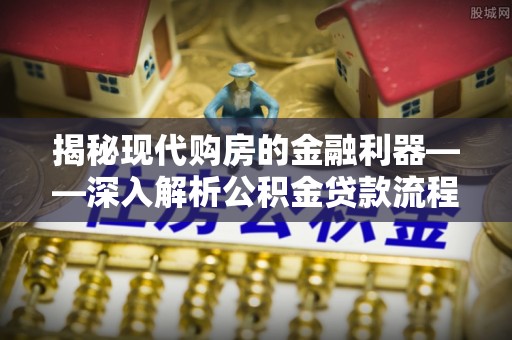 夹江揭秘现代购房的金融利器——深入解析公积金贷款流程