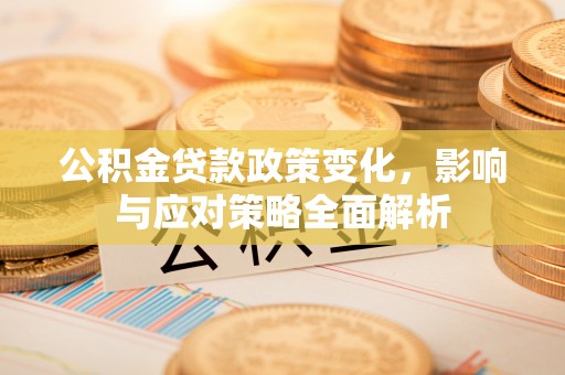夹江公积金贷款政策变化，影响与应对策略全面解析