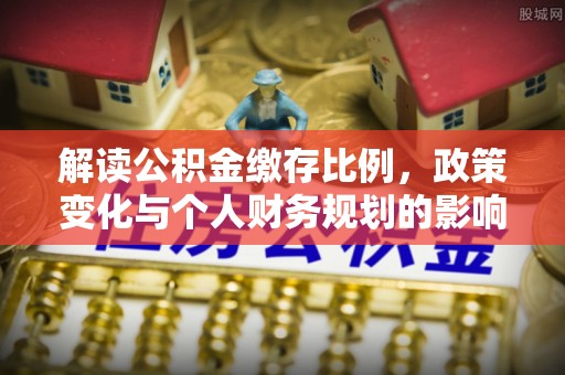 夹江解读公积金缴存比例，政策变化与个人财务规划的影响