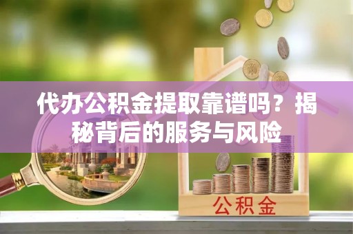 夹江代办公积金提取靠谱吗？揭秘背后的服务与风险