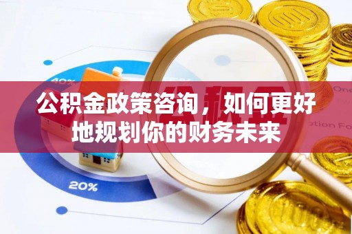 夹江公积金政策咨询，如何更好地规划你的财务未来