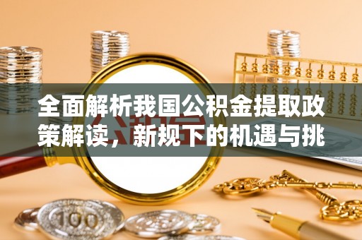 夹江全面解析我国公积金提取政策解读，新规下的机遇与挑战