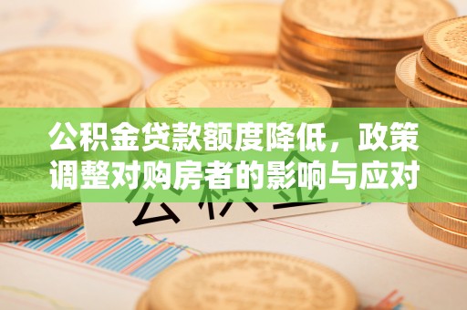 夹江公积金贷款额度降低，政策调整对购房者的影响与应对策略
