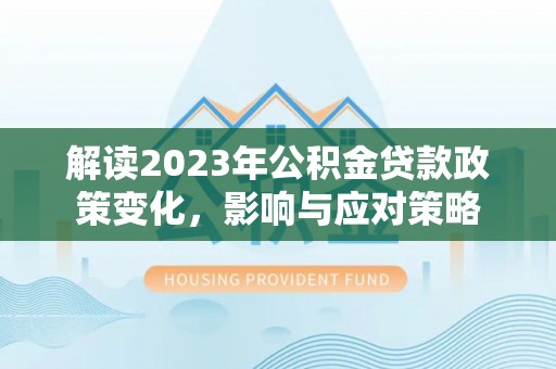 夹江解读2023年公积金贷款政策变化，影响与应对策略