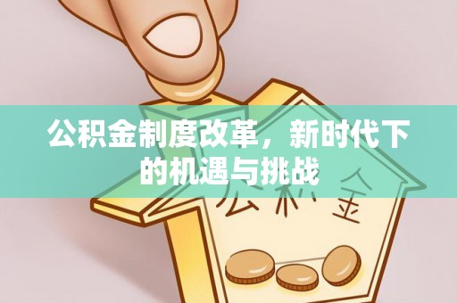 夹江公积金制度改革，新时代下的机遇与挑战