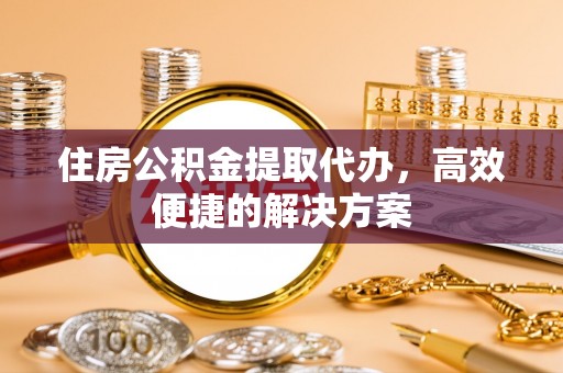夹江住房公积金提取代办，高效便捷的解决方案