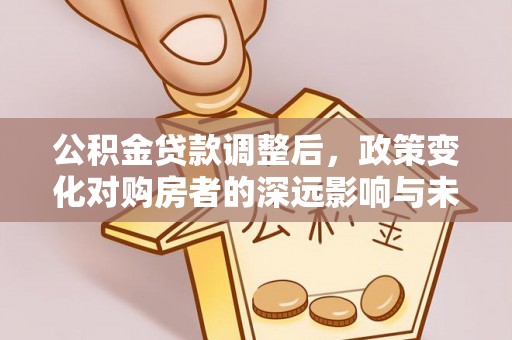夹江公积金贷款调整后，政策变化对购房者的深远影响与未来趋势分析