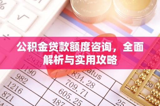 夹江公积金贷款额度咨询，全面解析与实用攻略