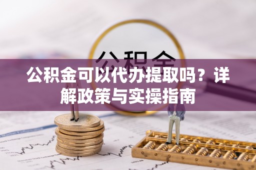 夹江公积金可以代办提取吗？详解政策与实操指南