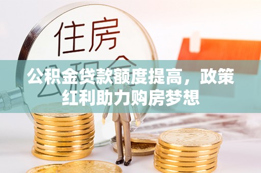 夹江公积金贷款额度提高，政策红利助力购房梦想