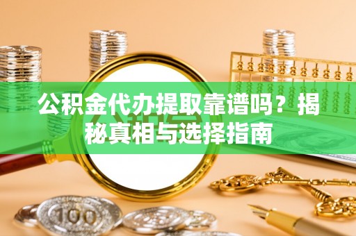 夹江公积金代办提取靠谱吗？揭秘真相与选择指南