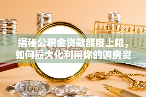 夹江揭秘公积金贷款额度上限，如何最大化利用你的购房资金？