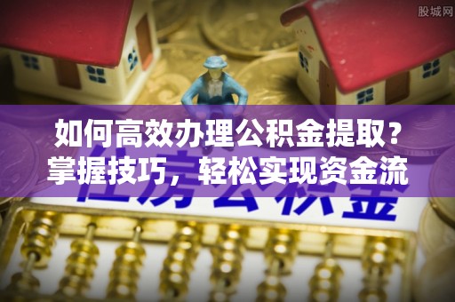 夹江如何高效办理公积金提取？掌握技巧，轻松实现资金流动