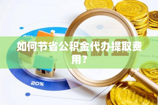 夹江如何节省公积金代办提取费用？