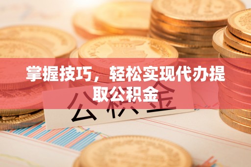 夹江掌握技巧，轻松实现代办提取公积金