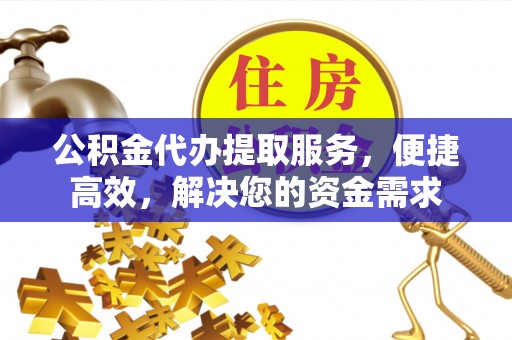 夹江公积金代办提取服务，便捷高效，解决您的资金需求