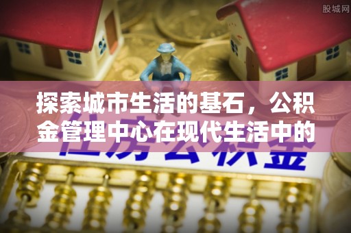 夹江探索城市生活的基石，公积金管理中心在现代生活中的重要角色