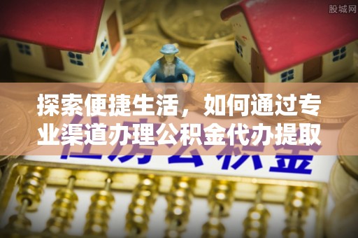 夹江探索便捷生活，如何通过专业渠道办理公积金代办提取业务