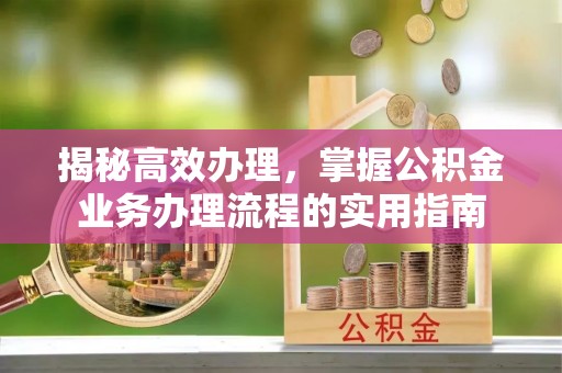 夹江揭秘高效办理，掌握公积金业务办理流程的实用指南