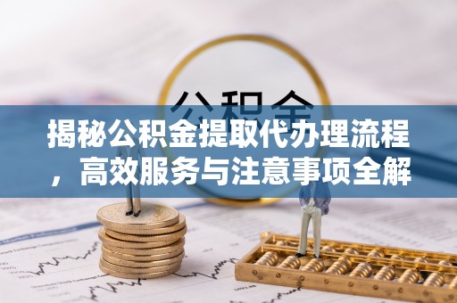 夹江揭秘公积金提取代办理流程，高效服务与注意事项全解析