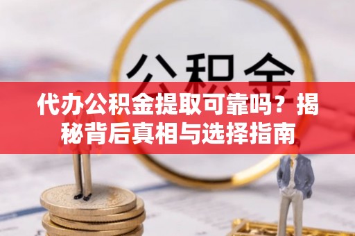 夹江代办公积金提取可靠吗？揭秘背后真相与选择指南