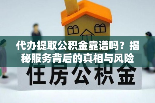 夹江代办提取公积金靠谱吗？揭秘服务背后的真相与风险