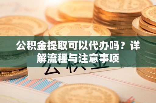夹江公积金提取可以代办吗？详解流程与注意事项