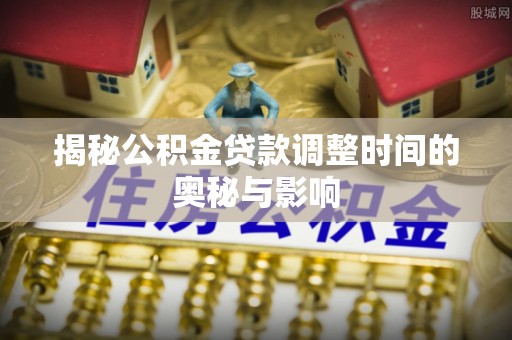 夹江揭秘公积金贷款调整时间的奥秘与影响