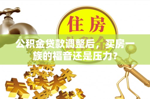 夹江公积金贷款调整后，买房一族的福音还是压力？