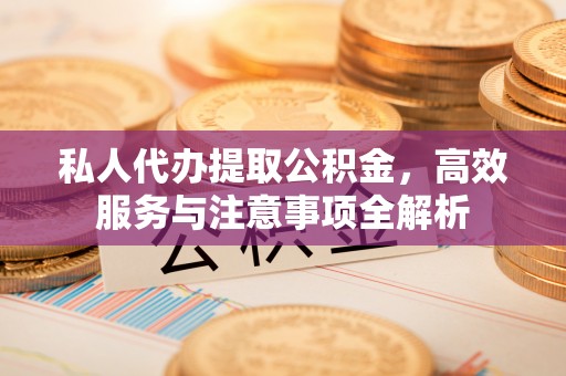 夹江私人代办提取公积金，高效服务与注意事项全解析
