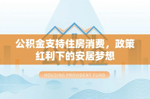 夹江公积金支持住房消费，政策红利下的安居梦想