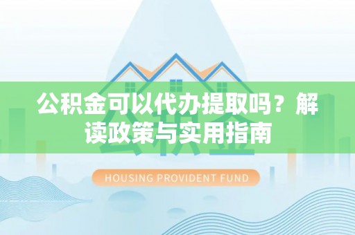 夹江公积金可以代办提取吗？解读政策与实用指南