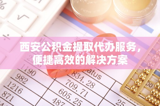 夹江西安公积金提取代办服务，便捷高效的解决方案