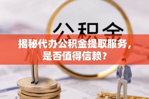 夹江揭秘代办公积金提取服务，是否值得信赖？