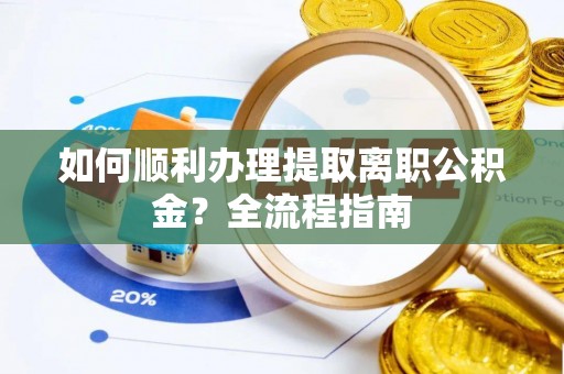 夹江如何顺利办理提取离职公积金？全流程指南