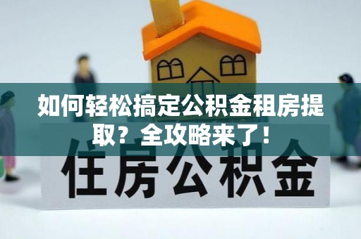 夹江如何轻松搞定公积金租房提取？全攻略来了！