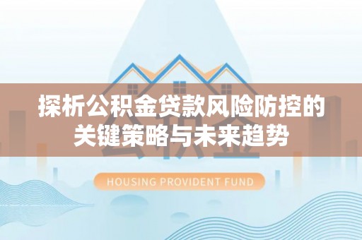 夹江探析公积金贷款风险防控的关键策略与未来趋势