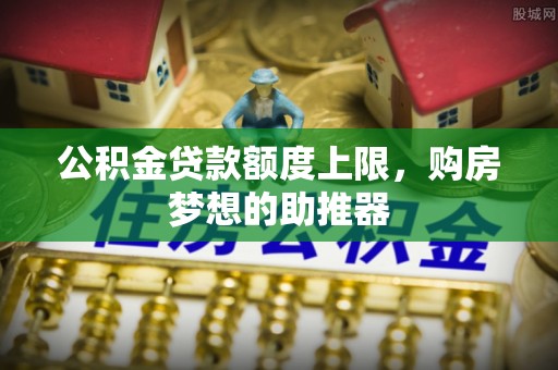 夹江公积金贷款额度上限，购房梦想的助推器